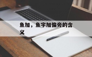 鱼加，鱼字加偏旁的含义