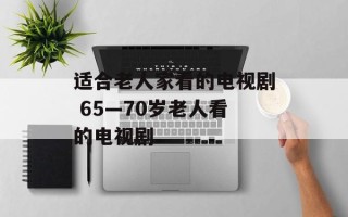 适合老人家看的电视剧 65—70岁老人看的电视剧