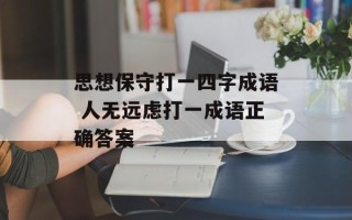 思想保守打一四字成语 人无远虑打一成语正确答案