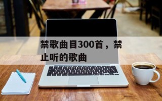 禁歌曲目300首，禁止听的歌曲