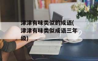 津津有味类似的成语(津津有味类似成语三年级)
