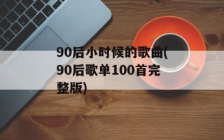90后小时候的歌曲(90后歌单100首完整版)