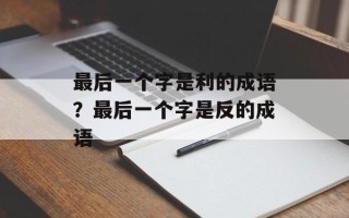 最后一个字是利的成语？最后一个字是反的成语