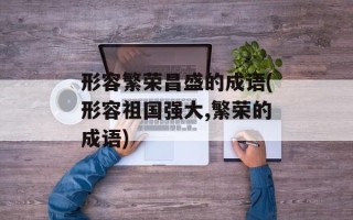 形容繁荣昌盛的成语(形容祖国强大,繁荣的成语)