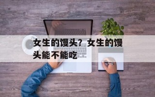 女生的馒头？女生的馒头能不能吃
