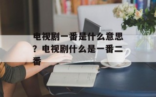 电视剧一番是什么意思？电视剧什么是一番二番