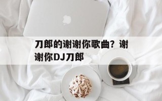 刀郎的谢谢你歌曲？谢谢你DJ刀郎