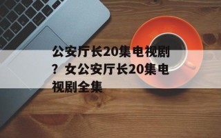 公安厅长20集电视剧？女公安厅长20集电视剧全集