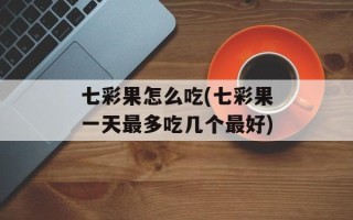 七彩果怎么吃(七彩果一天最多吃几个最好)