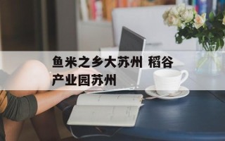 鱼米之乡大苏州 稻谷产业园苏州