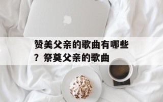 赞美父亲的歌曲有哪些？祭奠父亲的歌曲