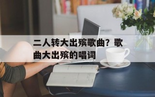 二人转大出殡歌曲？歌曲大出殡的唱词