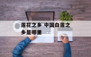 莲花之乡 中国白莲之乡是哪里