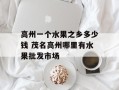 高州一个水果之乡多少钱 茂名高州哪里有水果批发市场