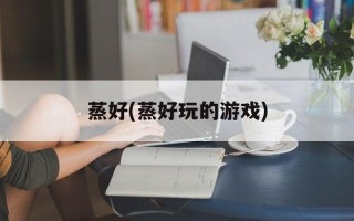 蒸好(蒸好玩的游戏)