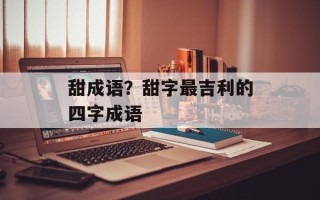 甜成语？甜字最吉利的四字成语