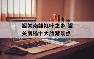 韶关南雄红叶之乡 韶关南雄十大旅游景点