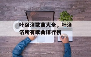 叶洛洛歌曲大全，叶洛洛所有歌曲排行榜
