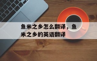 鱼米之乡怎么翻译，鱼米之乡的英语翻译
