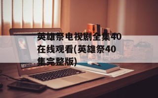 英雄祭电视剧全集40在线观看(英雄祭40集完整版)