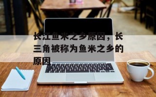 长江鱼米之乡原因，长三角被称为鱼米之乡的原因
