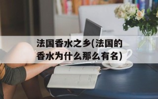 法国香水之乡(法国的香水为什么那么有名)