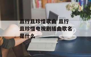 且行且珍惜歌曲 且行且珍惜电视剧插曲歌名是什么