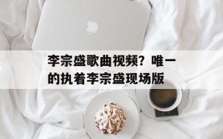 李宗盛歌曲视频？唯一的执着李宗盛现场版