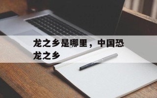 龙之乡是哪里，中国恐龙之乡