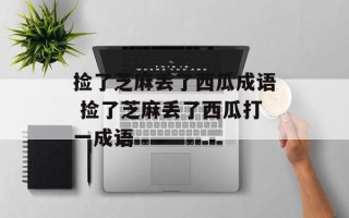 捡了芝麻丢了西瓜成语 捡了芝麻丢了西瓜打一成语