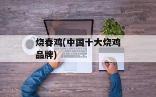烧春鸡(中国十大烧鸡品牌)