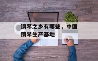 钢琴之乡有哪些，中国钢琴生产基地