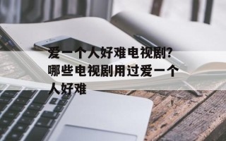 爱一个人好难电视剧？哪些电视剧用过爱一个人好难
