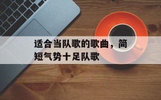适合当队歌的歌曲，简短气势十足队歌