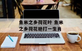 鱼米之乡荷花叶 鱼米之乡荷花艳打一生肖