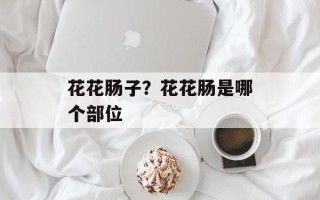 花花肠子？花花肠是哪个部位