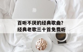 百听不厌的经典歌曲？经典老歌三十首免费听