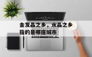 金发晶之乡，水晶之乡指的是哪座城市
