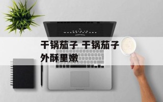 干锅茄子 干锅茄子 外酥里嫩