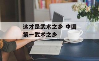 这才是武术之乡 中国第一武术之乡