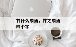 甘什么成语，甘之成语四个字