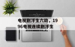 电视剧浮生六劫，1996电视连续剧浮生