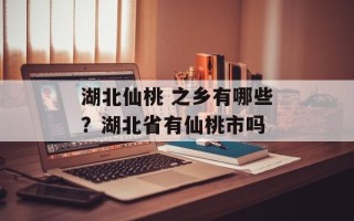 湖北仙桃 之乡有哪些？湖北省有仙桃市吗