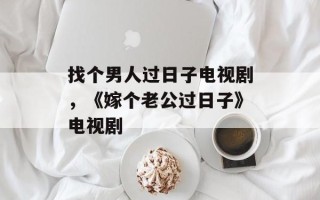 找个男人过日子电视剧，《嫁个老公过日子》电视剧