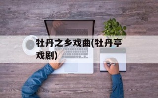 牡丹之乡戏曲(牡丹亭戏剧)