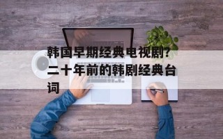 韩国早期经典电视剧？二十年前的韩剧经典台词