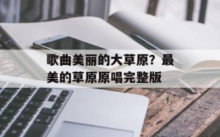 歌曲美丽的大草原？最美的草原原唱完整版