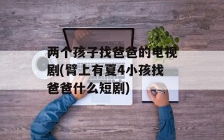 两个孩子找爸爸的电视剧(臂上有夏4小孩找爸爸什么短剧)