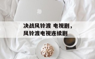 决战风铃渡 电视剧，风铃渡电视连续剧
