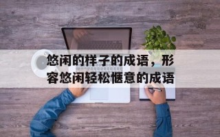 悠闲的样子的成语，形容悠闲轻松惬意的成语